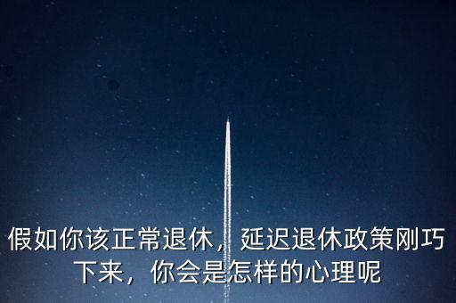 假如你該正常退休，延遲退休政策剛巧下來，你會是怎樣的心理呢