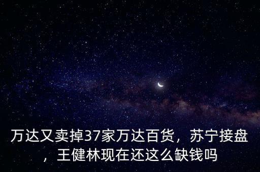 萬達又賣掉37家萬達百貨，蘇寧接盤，王健林現(xiàn)在還這么缺錢嗎