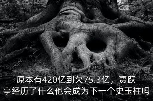 原本有420億到欠75.3億，賈躍亭經(jīng)歷了什么他會成為下一個史玉柱嗎