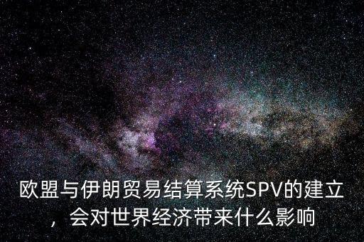 歐盟與伊朗貿(mào)易結(jié)算系統(tǒng)SPV的建立，會對世界經(jīng)濟帶來什么影響