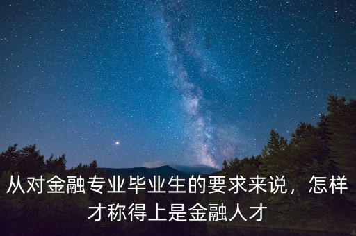 從對金融專業(yè)畢業(yè)生的要求來說，怎樣才稱得上是金融人才