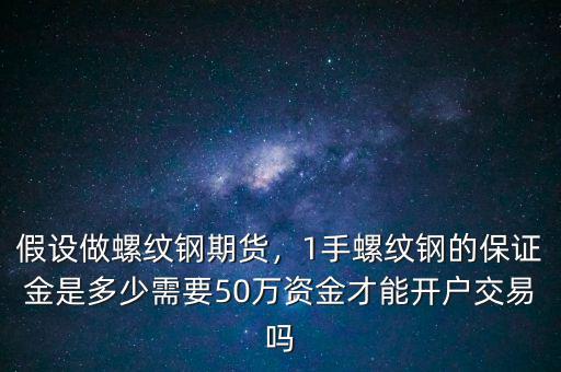 假設(shè)做螺紋鋼期貨，1手螺紋鋼的保證金是多少需要50萬資金才能開戶交易嗎