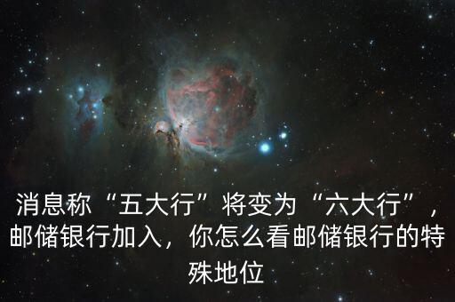 消息稱“五大行”將變?yōu)椤傲笮小?，郵儲銀行加入，你怎么看郵儲銀行的特殊地位