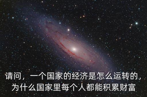 請(qǐng)問，一個(gè)國(guó)家的經(jīng)濟(jì)是怎么運(yùn)轉(zhuǎn)的，為什么國(guó)家里每個(gè)人都能積累財(cái)富