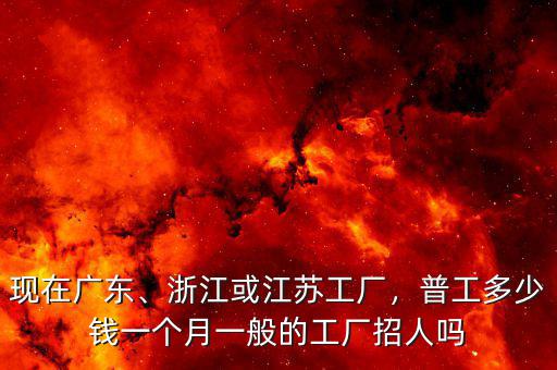 現(xiàn)在廣東、浙江或江蘇工廠，普工多少錢一個月一般的工廠招人嗎
