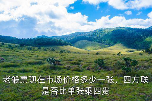 老猴票現(xiàn)在市場價格多少一張，四方聯(lián)是否比單張乘四貴