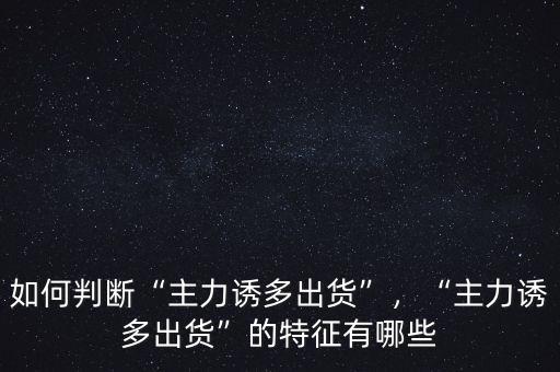 如何判斷“主力誘多出貨”，“主力誘多出貨”的特征有哪些