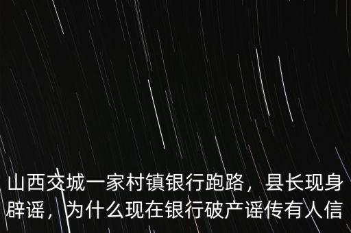 山西交城一家村鎮(zhèn)銀行跑路，縣長(zhǎng)現(xiàn)身辟謠，為什么現(xiàn)在銀行破產(chǎn)謠傳有人信