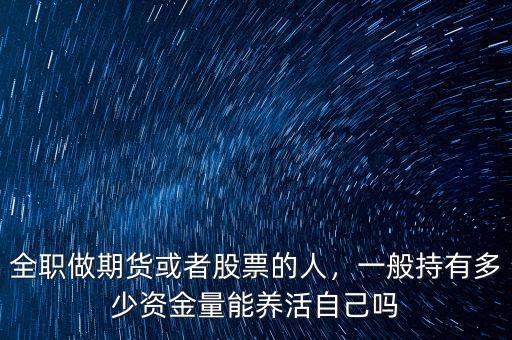 全職做期貨或者股票的人，一般持有多少資金量能養(yǎng)活自己嗎