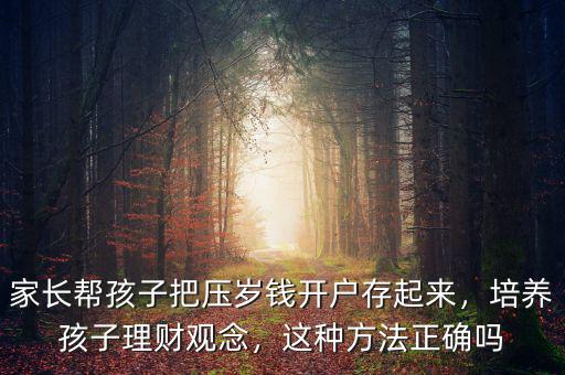 家長(zhǎng)幫孩子把壓歲錢開戶存起來，培養(yǎng)孩子理財(cái)觀念，這種方法正確嗎