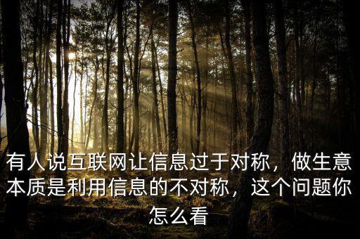 有人說互聯(lián)網(wǎng)讓信息過于對稱，做生意本質(zhì)是利用信息的不對稱，這個問題你怎么看