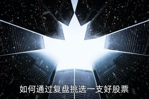 怎么選擇一支好股票,如何通過復(fù)盤挑選一支好股票