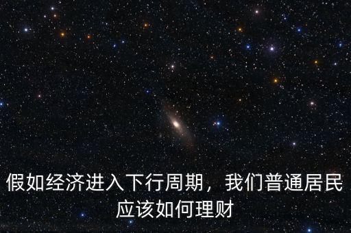 假如經(jīng)濟(jì)進(jìn)入下行周期，我們普通居民應(yīng)該如何理財(cái)