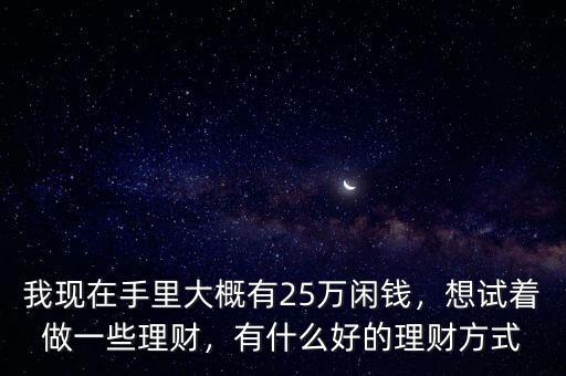 我現(xiàn)在手里大概有25萬(wàn)閑錢，想試著做一些理財(cái)，有什么好的理財(cái)方式