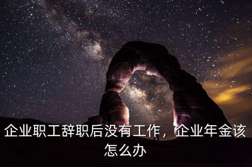 企業(yè)職工辭職后沒有工作，企業(yè)年金該怎么辦
