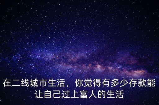 在二線(xiàn)城市生活，你覺(jué)得有多少存款能讓自己過(guò)上富人的生活