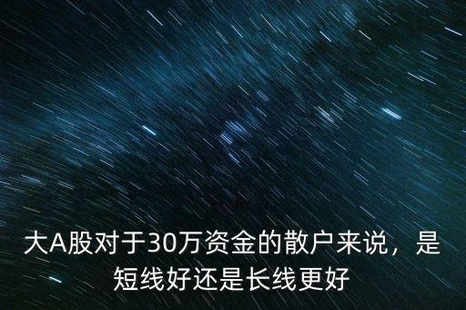 大A股對于30萬資金的散戶來說，是短線好還是長線更好
