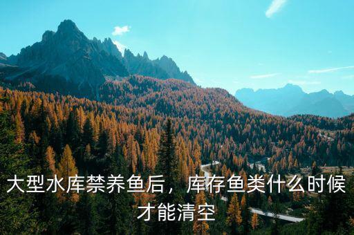 大型水庫(kù)禁養(yǎng)魚(yú)后，庫(kù)存魚(yú)類什么時(shí)候才能清空