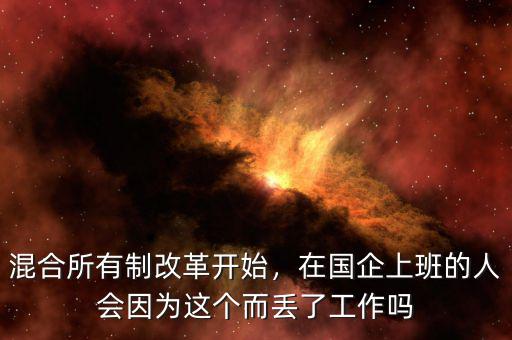 混合所有制改革開(kāi)始，在國(guó)企上班的人會(huì)因?yàn)檫@個(gè)而丟了工作嗎
