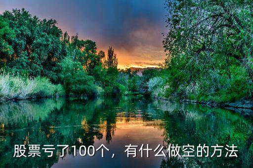 股票虧了100個，有什么做空的方法