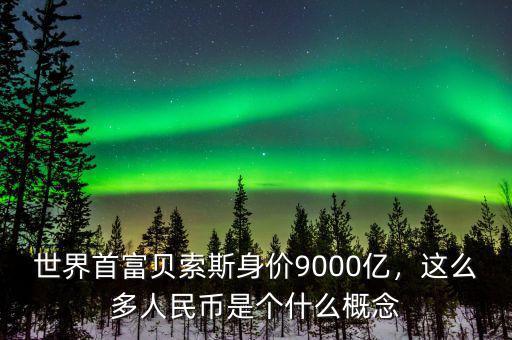 世界首富貝索斯身價(jià)9000億，這么多人民幣是個(gè)什么概念
