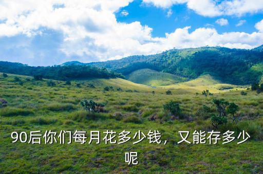 90后你們每月花多少錢，又能存多少呢