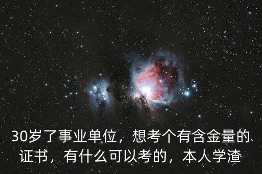 30歲了事業(yè)單位，想考個有含金量的證書，有什么可以考的，本人學(xué)渣
