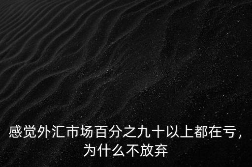 感覺外匯市場百分之九十以上都在虧，為什么不放棄