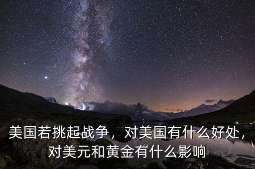 美國若挑起戰(zhàn)爭，對美國有什么好處，對美元和黃金有什么影響