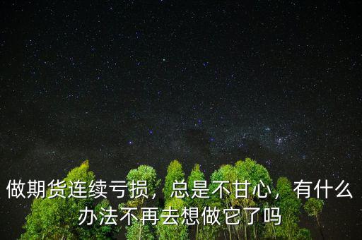 做期貨連續(xù)虧損，總是不甘心，有什么辦法不再去想做它了嗎