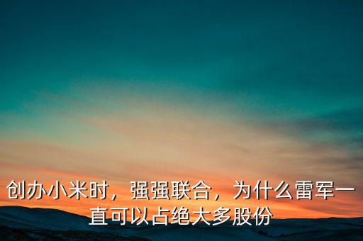 創(chuàng)辦小米時(shí)，強(qiáng)強(qiáng)聯(lián)合，為什么雷軍一直可以占絕大多股份