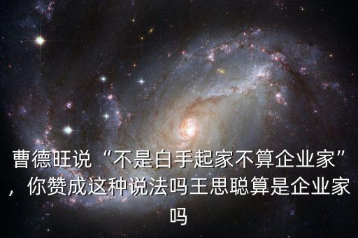 曹德旺說(shuō)“不是白手起家不算企業(yè)家”，你贊成這種說(shuō)法嗎王思聰算是企業(yè)家嗎