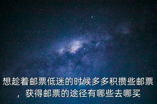 想趁著郵票低迷的時(shí)候多多積攢些郵票，獲得郵票的途徑有哪些去哪買