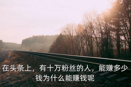 在頭條上，有十萬粉絲的人，能賺多少錢為什么能賺錢呢