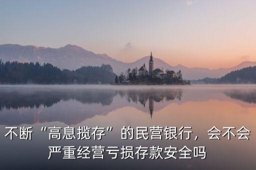 不斷“高息攬存”的民營(yíng)銀行，會(huì)不會(huì)嚴(yán)重經(jīng)營(yíng)虧損存款安全嗎