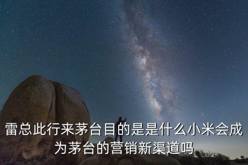 茅臺(tái)新運(yùn)營(yíng)模式是怎么做的,雷總此行來茅臺(tái)目的是是什么