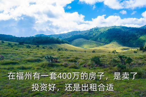 在福州有一套400萬的房子，是賣了投資好，還是出租合適