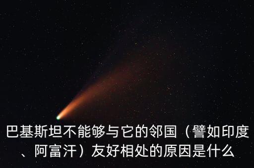 巴基斯坦不能夠與它的鄰國（譬如印度、阿富汗）友好相處的原因是什么