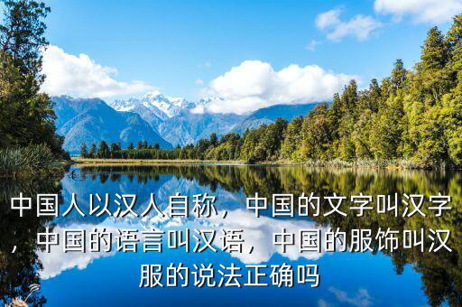 中國(guó)人以漢人自稱，中國(guó)的文字叫漢字，中國(guó)的語(yǔ)言叫漢語(yǔ)，中國(guó)的服飾叫漢服的說(shuō)法正確嗎
