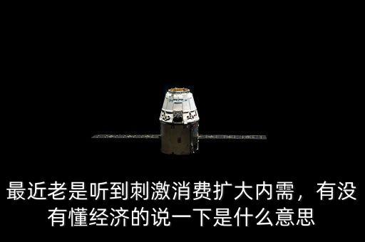 最近老是聽到刺激消費擴大內(nèi)需，有沒有懂經(jīng)濟的說一下是什么意思