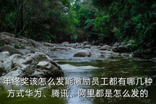 年終獎該怎么發(fā)能激勵員工都有哪幾種方式華為、騰訊、阿里都是怎么發(fā)的
