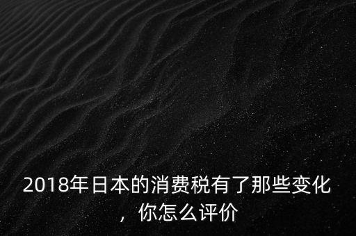 2018年日本的消費(fèi)稅有了那些變化，你怎么評價