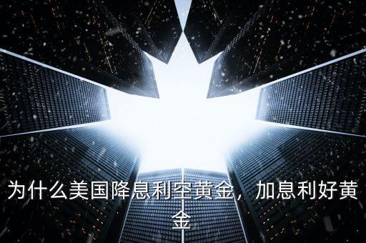 為什么美國降息利空黃金，加息利好黃金