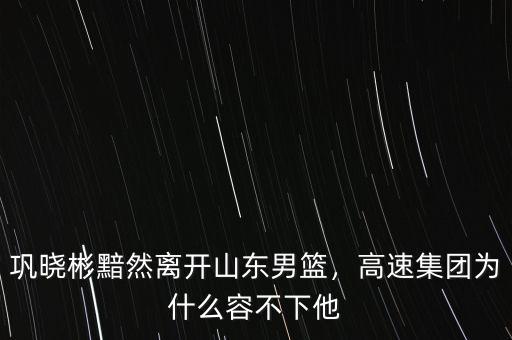鞏曉彬黯然離開(kāi)山東男籃，高速集團(tuán)為什么容不下他