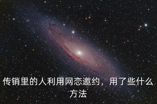 傳銷里的人利用網(wǎng)戀邀約，用了些什么方法