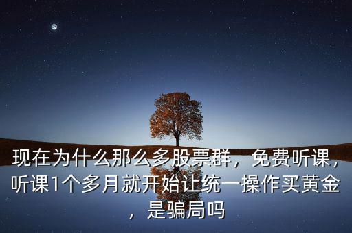 現(xiàn)在為什么那么多股票群，免費(fèi)聽(tīng)課，聽(tīng)課1個(gè)多月就開(kāi)始讓統(tǒng)一操作買黃金，是騙局嗎
