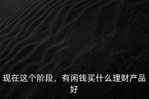 現(xiàn)在這個階段，有閑錢買什么理財產(chǎn)品好