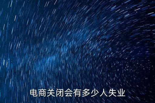 電商關(guān)閉會(huì)有多少人失業(yè)