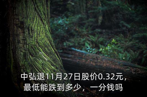 中弘退11月27日股價(jià)0.32元，最低能跌到多少，一分錢(qián)嗎