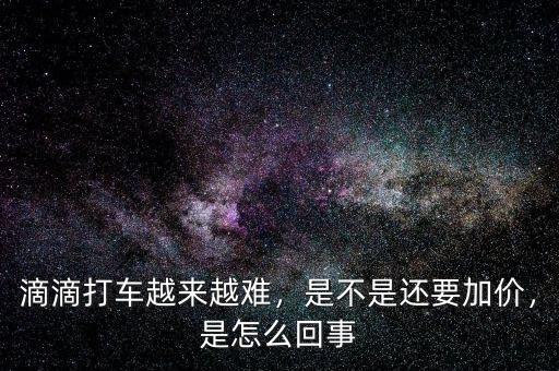 滴滴打車越來(lái)越難，是不是還要加價(jià)，是怎么回事